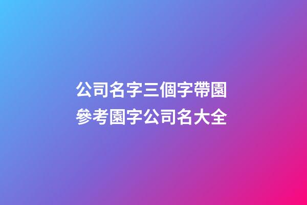 公司名字三個字帶園 參考園字公司名大全-第1張-公司起名-玄機派